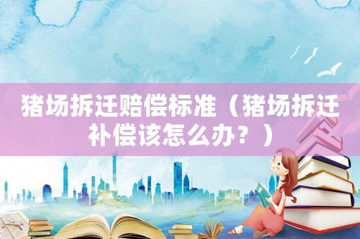 豬場拆遷賠償標準（豬場拆遷補償該怎么辦？）