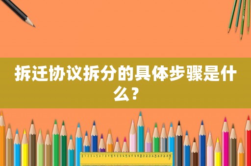 拆遷協議拆分的具體步驟是什么？