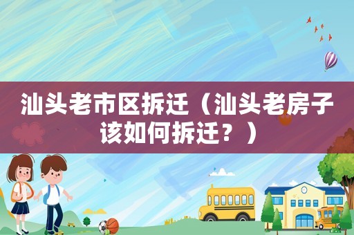 汕頭老市區拆遷（汕頭老房子該如何拆遷？）