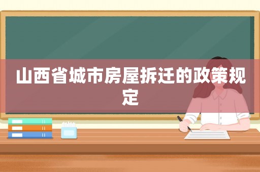 山西省城市房屋拆遷的政策規(guī)定