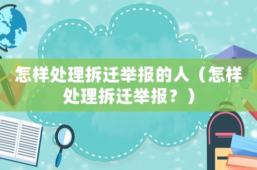 怎樣處理拆遷舉報的人（怎樣處理拆遷舉報？）