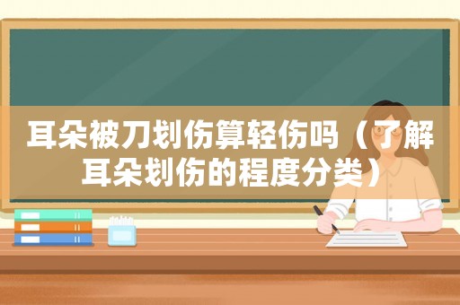 耳朵被刀劃傷算輕傷嗎（了解耳朵劃傷的程度分類）