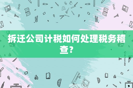 拆遷公司計稅如何處理稅務稽查？