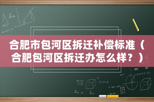 合肥市包河區(qū)拆遷補償標(biāo)準（合肥包河區(qū)拆遷辦怎么樣？）