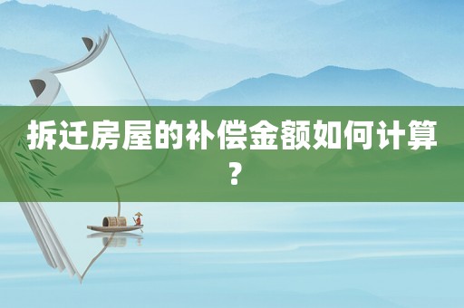 拆遷房屋的補償金額如何計算？