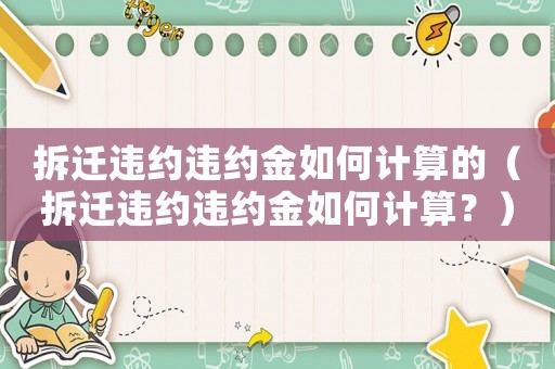 拆遷違約違約金如何計算的（拆遷違約違約金如何計算？）