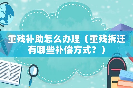 重殘補助怎么辦理（重殘拆遷有哪些補償方式？）