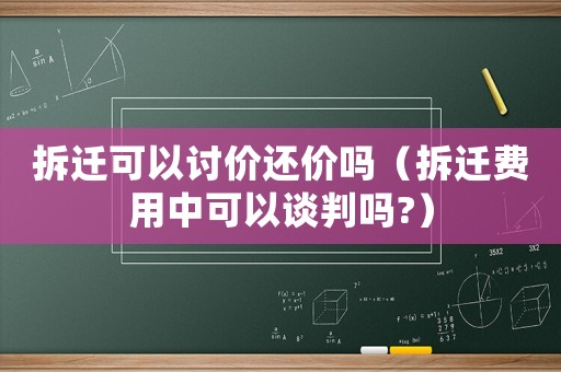 拆遷可以討價還價嗎（拆遷費用中可以談判嗎?）