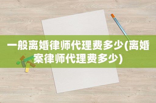 一般離婚律師代理費多少(離婚案律師代理費多少)