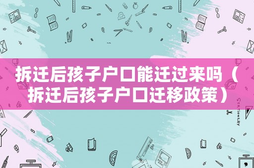 拆遷后孩子戶口能遷過來嗎（拆遷后孩子戶口遷移政策）