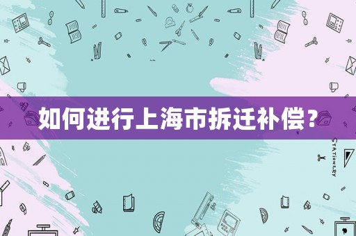如何進行上海市拆遷補償？