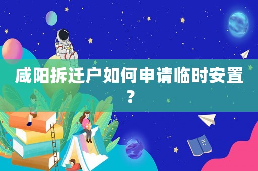 咸陽拆遷戶如何申請臨時安置？