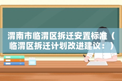渭南市臨渭區(qū)拆遷安置標(biāo)準(zhǔn)（臨渭區(qū)拆遷計(jì)劃改進(jìn)建議：）