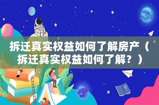 拆遷真實權益如何了解房產（拆遷真實權益如何了解？）