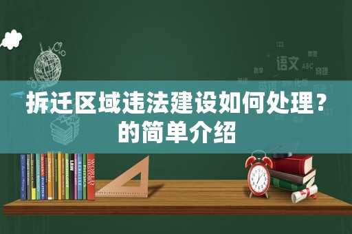 拆遷區(qū)域違法建設(shè)如何處理？的簡(jiǎn)單介紹