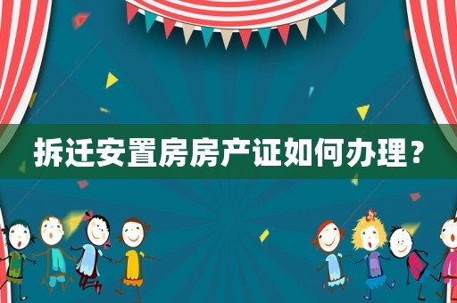 拆遷安置房房產(chǎn)證如何辦理？