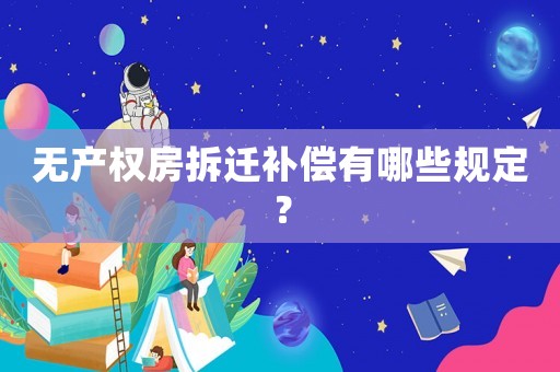 無產權房拆遷補償有哪些規定？