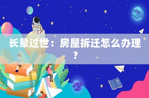 長輩過世：房屋拆遷怎么辦理？
