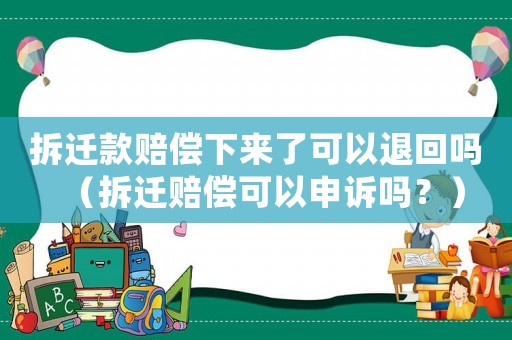 拆遷款賠償下來了可以退回嗎（拆遷賠償可以申訴嗎？）