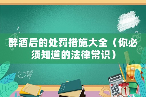 醉酒后的處罰措施大全（你必須知道的法律常識）