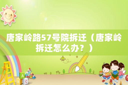 唐家嶺路57號院拆遷（唐家嶺拆遷怎么辦？）