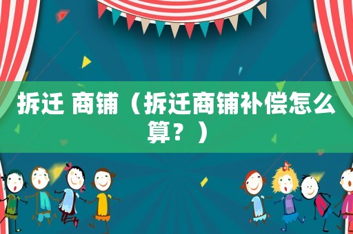 拆遷 商鋪（拆遷商鋪補(bǔ)償怎么算？）