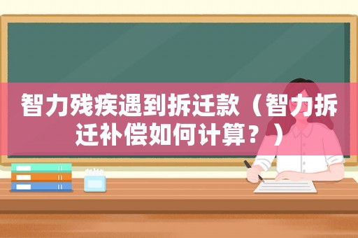 智力殘疾遇到拆遷款（智力拆遷補償如何計算？）