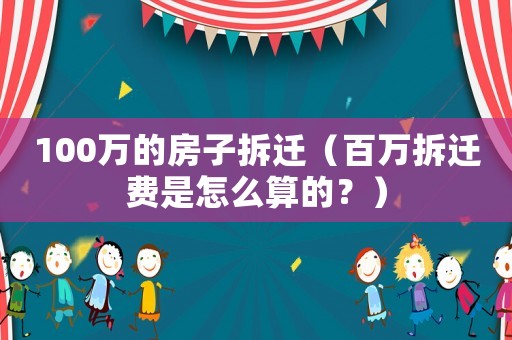 100萬(wàn)的房子拆遷（百萬(wàn)拆遷費(fèi)是怎么算的？）