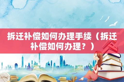 拆遷補償如何辦理手續(xù)（拆遷補償如何辦理？）