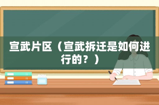 宣武片區（宣武拆遷是如何進行的？）
