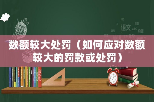 數額較大處罰（如何應對數額較大的罰款或處罰）