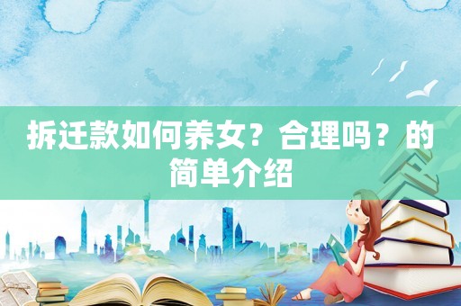 拆遷款如何養(yǎng)女？合理嗎？的簡(jiǎn)單介紹