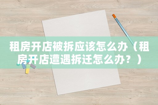 租房開店被拆應(yīng)該怎么辦（租房開店遭遇拆遷怎么辦？）