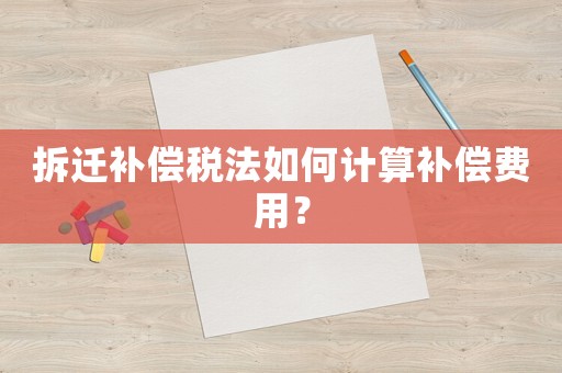 拆遷補償稅法如何計算補償費用？
