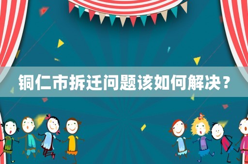 銅仁市拆遷問題該如何解決？