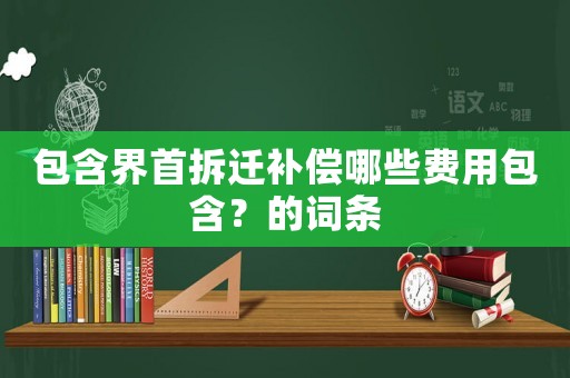 包含界首拆遷補償哪些費用包含？的詞條