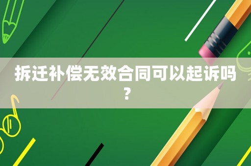 拆遷補償無效合同可以起訴嗎？