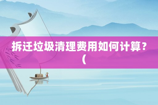 拆遷垃圾清理費用如何計算？（