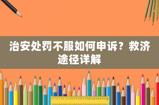 治安處罰不服如何申訴？救濟途徑詳解