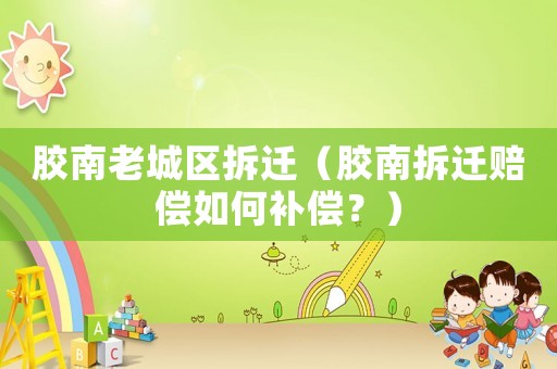 膠南老城區拆遷（膠南拆遷賠償如何補償？）