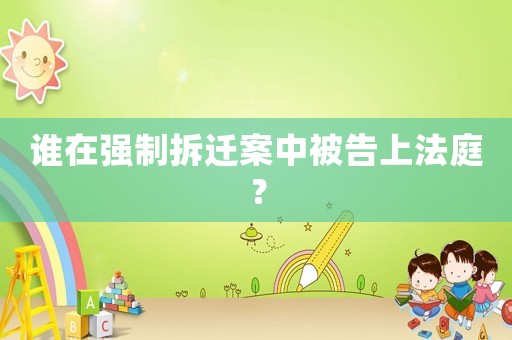 誰在強(qiáng)制拆遷案中被告上法庭？