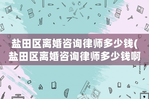鹽田區離婚咨詢律師多少錢(鹽田區離婚咨詢律師多少錢啊)
