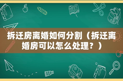 拆遷房離婚如何分割（拆遷離婚房可以怎么處理？）