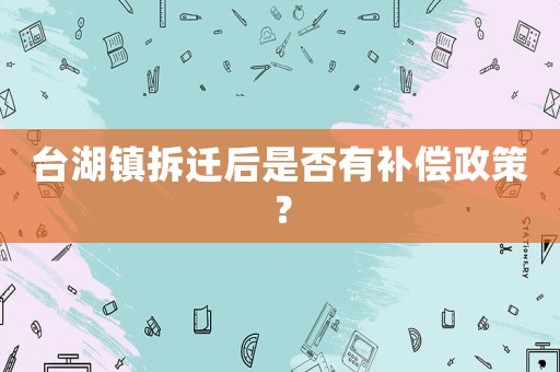 臺(tái)湖鎮(zhèn)拆遷后是否有補(bǔ)償政策？