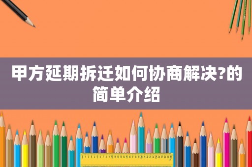 甲方延期拆遷如何協(xié)商解決?的簡單介紹