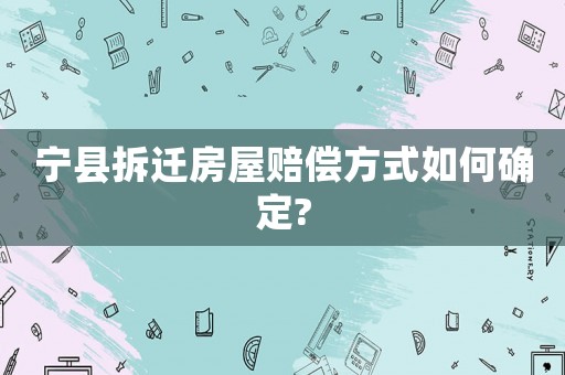 寧縣拆遷房屋賠償方式如何確定?