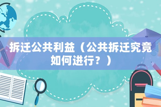 拆遷公共利益（公共拆遷究竟如何進(jìn)行？）