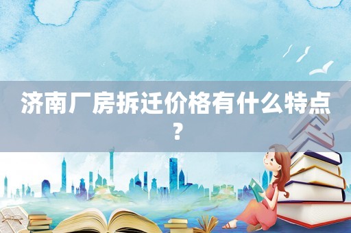 濟(jì)南廠房拆遷價(jià)格有什么特點(diǎn)？