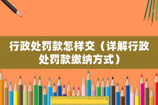 行政處罰款怎樣交（詳解行政處罰款繳納方式）