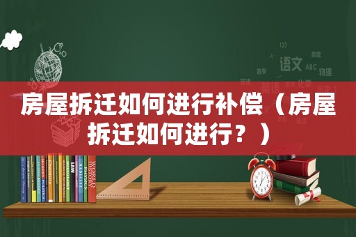 房屋拆遷如何進行補償（房屋拆遷如何進行？）